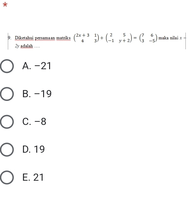 Diketahui persamaan matriks beginpmatrix 2x+3&1 4&3endpmatrix +beginpmatrix 2&5 -1&y+2endpmatrix =beginpmatrix 7&6 3&-5endpmatrix maka nilai x
2y adalah …
A. -21
B. -19
C. -8
D. 19
E. 21