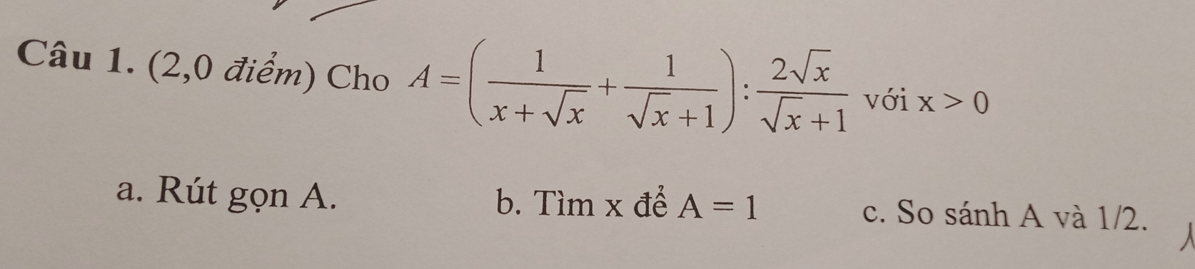 (2,0 điểm) Cho A=( 1/x+sqrt(x) + 1/sqrt(x)+1 ): 2sqrt(x)/sqrt(x)+1  với x>0
a. Rút gọn A. b. Tìm x để A=1 c. So sánh A và 1/2.