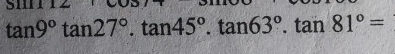 5110
tan 9°tan 27°.tan 45°.tan 63°.tan 81°=