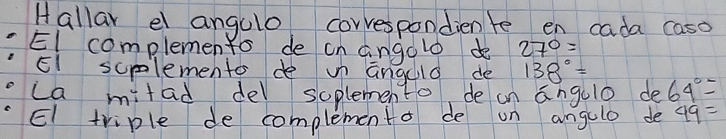 Hallar e angulo corvespondienle en cada caso 
El complemento de cn angolo d 27°=
El scplemento de un anguld de 138°=
ca mitad del soplemento de an angulo de 64°=
El triple de complemento de on angolo de 49=