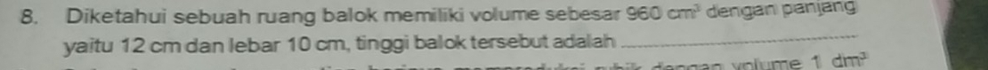 Diketahui sebuah ruang balok memiliki volume sebesar 960cm^3 dengan anjän 
yaitu 12 cm dan lebar 10 cm, tinggi balok tersebut adalah 
_
1dm^3