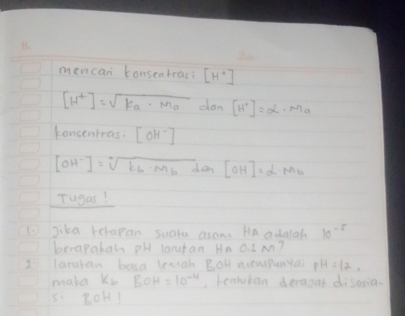 mencan konseatrasi [H^+]
[H^+]=sqrt(K_a)· M_a dan [H^+]=alpha.Ma 
konsentras: [OH^-]
[OH^-]=sqrt[a](K_b)· M_bdan[OH]=alpha · M_b
Tugas! 
(. Jika tcrapan suara asam HA adalah 10^(-5)
berapakan pH larutan HA O. IM? 
2 laruran basa lemgh BoH mompunyai pH=12, 
maka Kb BOH=10^(-4) , tenrokan derazal disosia. 
si BOH!