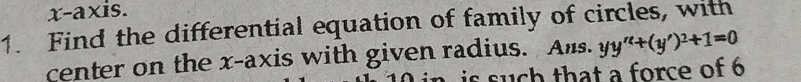 x-axis. 
1. Find the differential equation of family of circles, with 
center on the x-axis with given radius. Ans. yy''+(y')^2+1=0
is such that a force of 6