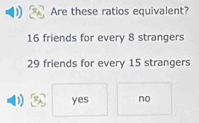 Are these ratios equivalent?
16 friends for every 8 strangers
29 friends for every 15 strangers
1 yes no