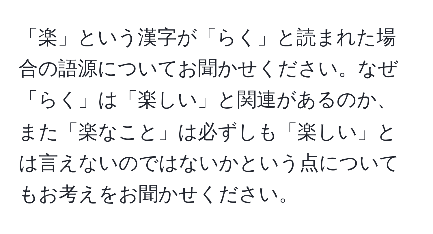 「楽」という漢字が「らく」と読まれた場合の語源についてお聞かせください。なぜ「らく」は「楽しい」と関連があるのか、また「楽なこと」は必ずしも「楽しい」とは言えないのではないかという点についてもお考えをお聞かせください。