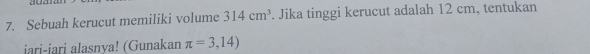 Sebuah kerucut memiliki volume 314cm^3. Jika tinggi kerucut adalah 12 cm, tentukan 
jari-jari alasnya! (Gunakan π =3,14)