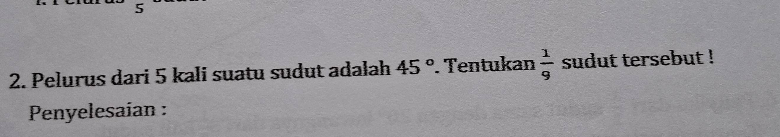 5 
2. Pelurus dari 5 kali suatu sudut adalah 45°. Tentukan  1/9  sudut tersebut ! 
Penyelesaían :