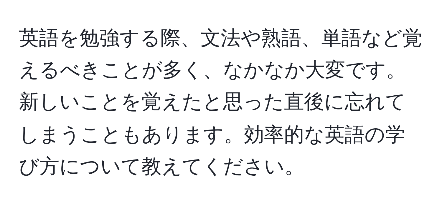 英語を勉強する際、文法や熟語、単語など覚えるべきことが多く、なかなか大変です。新しいことを覚えたと思った直後に忘れてしまうこともあります。効率的な英語の学び方について教えてください。