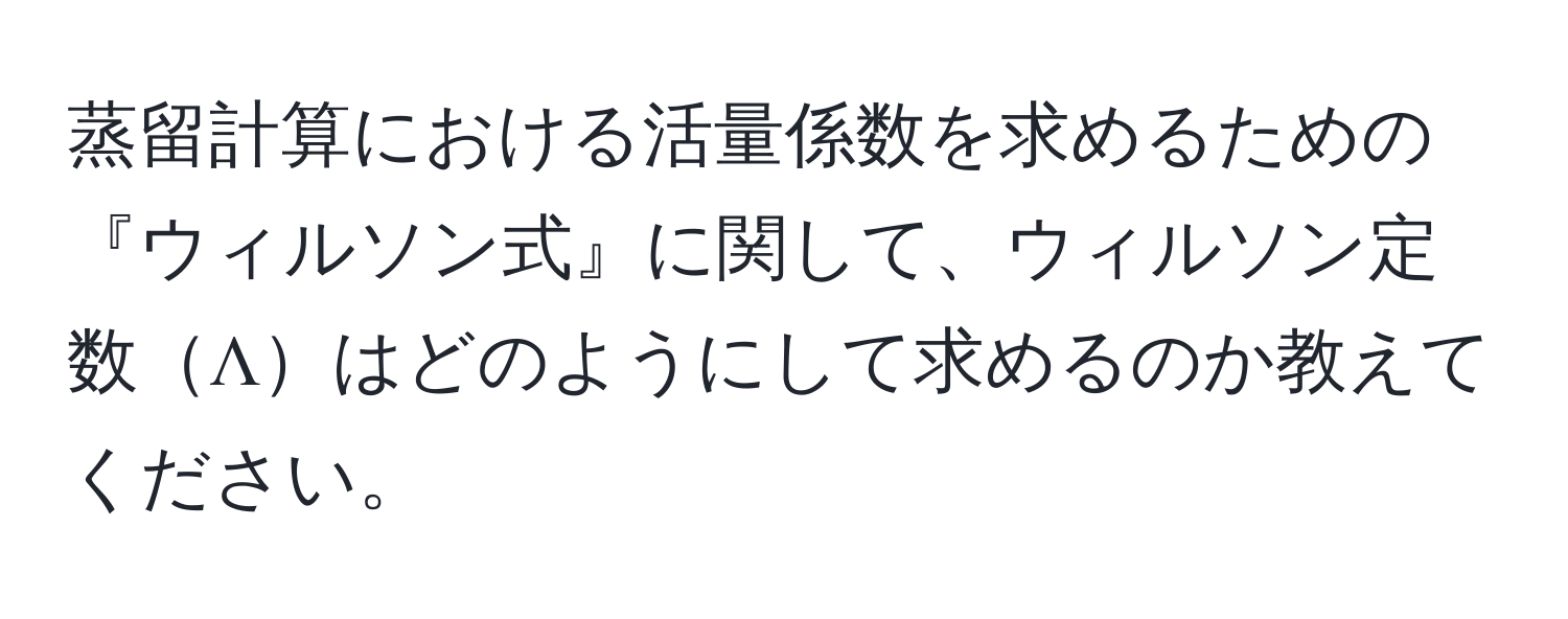 蒸留計算における活量係数を求めるための『ウィルソン式』に関して、ウィルソン定数Λはどのようにして求めるのか教えてください。