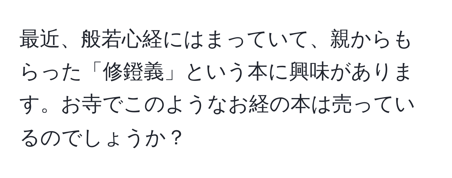 最近、般若心経にはまっていて、親からもらった「修鐙義」という本に興味があります。お寺でこのようなお経の本は売っているのでしょうか？