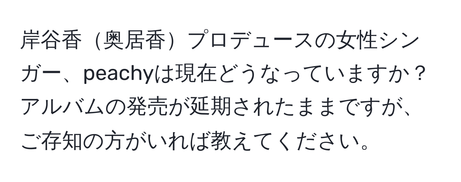 岸谷香奥居香プロデュースの女性シンガー、peachyは現在どうなっていますか？アルバムの発売が延期されたままですが、ご存知の方がいれば教えてください。