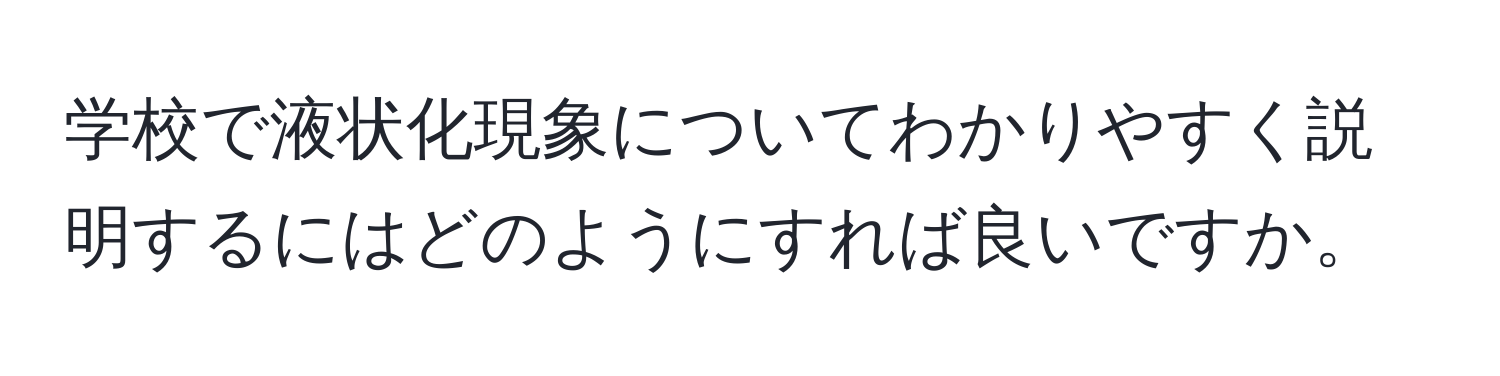 学校で液状化現象についてわかりやすく説明するにはどのようにすれば良いですか。