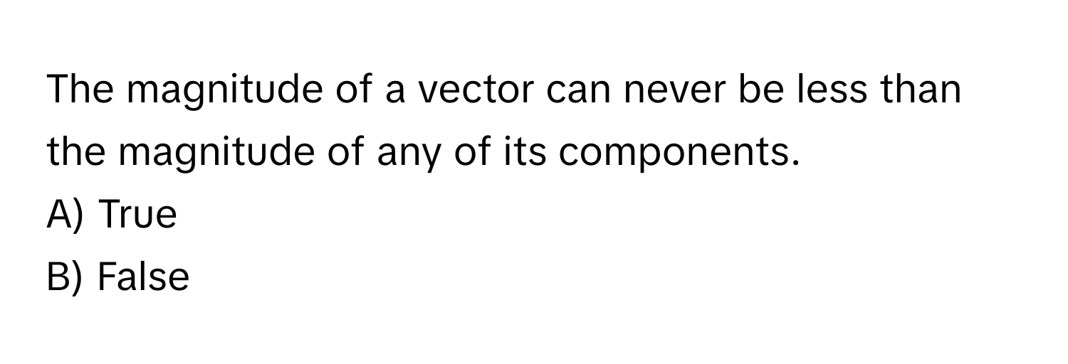 The magnitude of a vector can never be less than the magnitude of any of its components. 
A) True
B) False