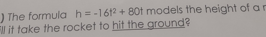 ) The formula h=-16t^2+80t models the height of a r 
ill it take the rocket to hit the ground?