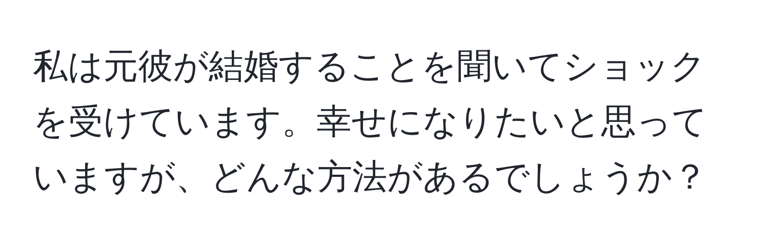 私は元彼が結婚することを聞いてショックを受けています。幸せになりたいと思っていますが、どんな方法があるでしょうか？