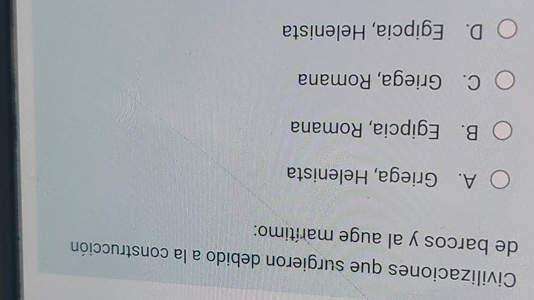 Civilizaciones que surgieron debido a la construcción
de barcos y al auge marítimo:
A. Griega, Helenista
B. Egipcia, Romana
C. Griega, Romana
D. Egipcia, Helenista