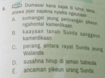 om Dumasar kana sajak di luhur, téma
atawa jejer sajakna nyaéta ngeunaan . . . .
A. sumanget jeung perjoangan pikeun
ngahontal kamerdikaan
B. kaayaan tanah Sunda sanggeus
kamerdikaan
C. perang antara rayat Sunda jeung
Walanda
D. susahna hirup di jaman baheula
É. ancaman pikeun urang Sunda