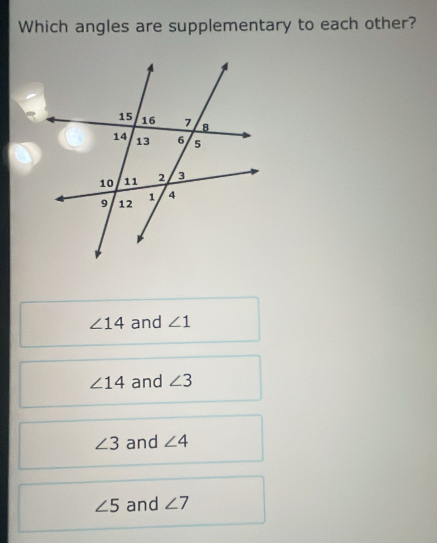 Which angles are supplementary to each other?
∠ 14 and ∠ 1
∠ 14 and ∠ 3
∠ 3 and ∠ 4
∠ 5 and ∠ 7