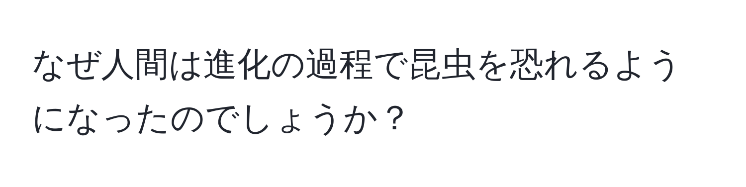 なぜ人間は進化の過程で昆虫を恐れるようになったのでしょうか？