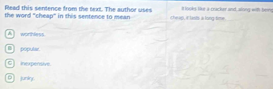 Read this sentence from the text. The author uses I looks like a cracker and, along with being
the word "cheap" in this sentence to mean cheap, it lasts a long time.
A worthless.
B) popular.
c) inexpensive.
D junky.