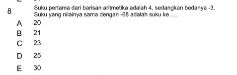 Suku pertama dari barisan aritmetika adalah 4, sedangkan bedanya -3.
8 Suku yang nilainya sama dengan -68 adalah suku ke ....
A 20
B 21
C 23
D 25
E 30