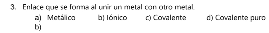 Enlace que se forma al unir un metal con otro metal.
a) Metálico b) lónico c) Covalente d) Covalente puro
b)