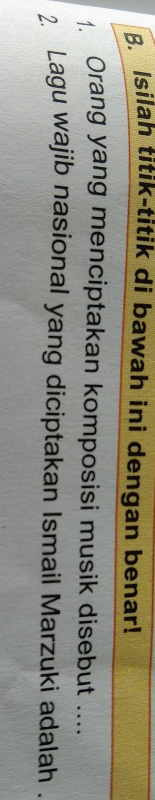 Isilah titik-titik di bawah ini dengan benar! 
1. Orang yang menciptakan komposisi musik disebut .... 
2. Lagu wajib nasional yang diciptakan Ismail Marzuki adalah .