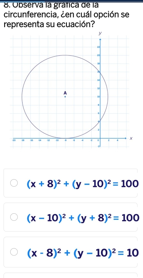 Observa la gráfica de la
circunferencia, ¿en cuál opción se
representa su ecuación?
(x+8)^2+(y-10)^2=100
(x-10)^2+(y+8)^2=100
(x-8)^2+(y-10)^2=10