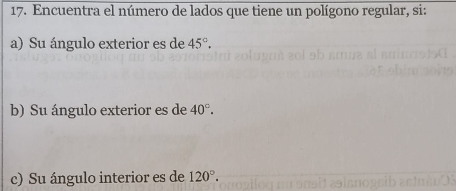 Encuentra el número de lados que tiene un polígono regular, si: 
a) Su ángulo exterior es de 45°. 
b) Su ángulo exterior es de 40°. 
c) Su ángulo interior es de 120°.