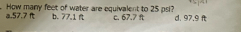 How many feet of water are equivalent to 25 psi?
a. 57.7 ft b. 77.1 ft c. 67.7 ft d. 97.9 ft