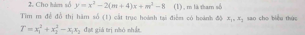 Cho hàm số y=x^2-2(m+4)x+m^2-8 (1) , m là tham số
Tìm m đề đồ thị hàm số (1) cắt trục hoành tại điềm có hoành độ x_1, x_2 sao cho biểu thức
T=x_1^(2+x_2^2-x_1)x_2 đạt giá trị nhỏ nhất.