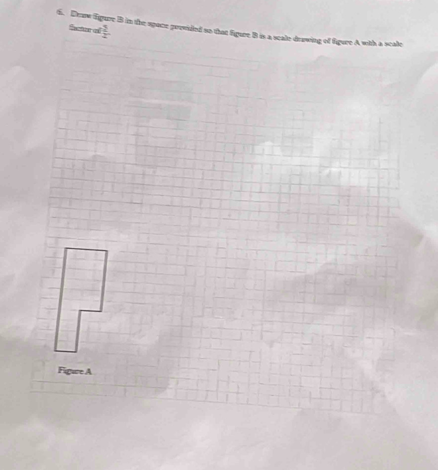 Draw figure B in the space provided so that figure B is a scale drawing of figure A with a scale fetan a 1 5/2 
Figure A