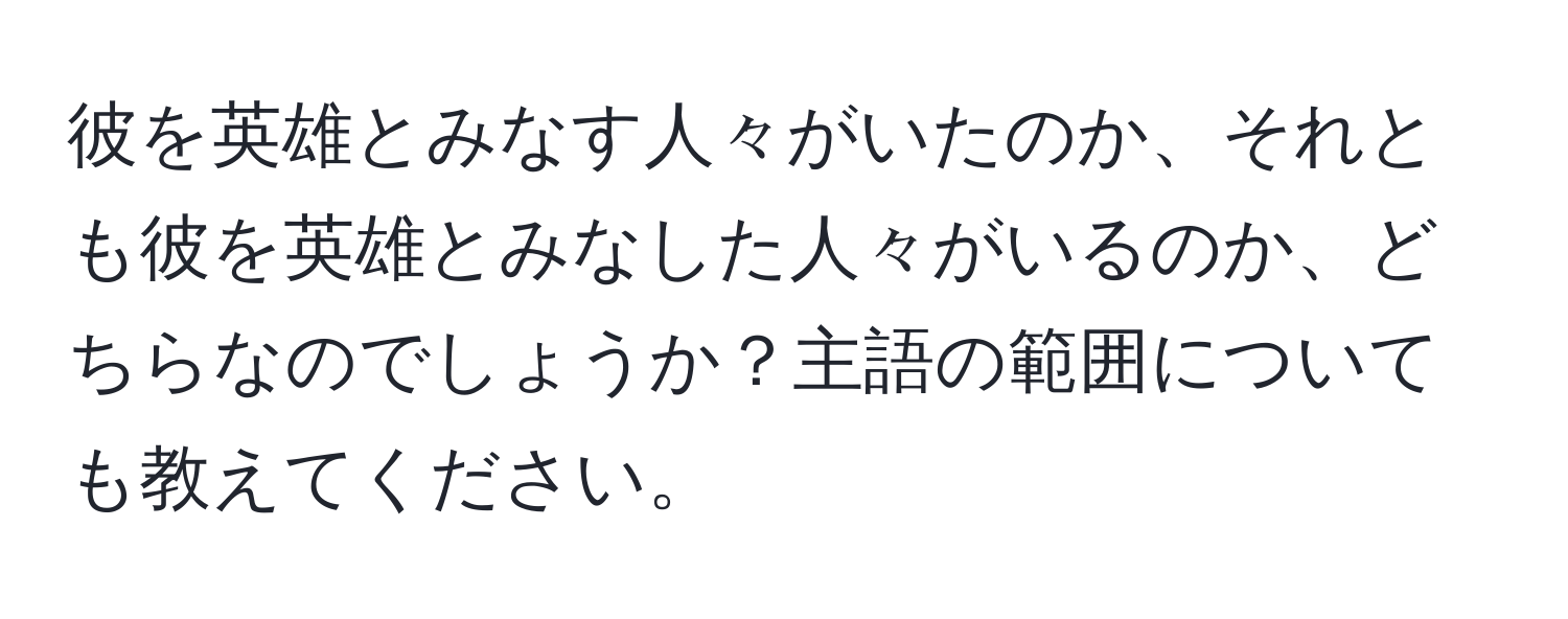 彼を英雄とみなす人々がいたのか、それとも彼を英雄とみなした人々がいるのか、どちらなのでしょうか？主語の範囲についても教えてください。