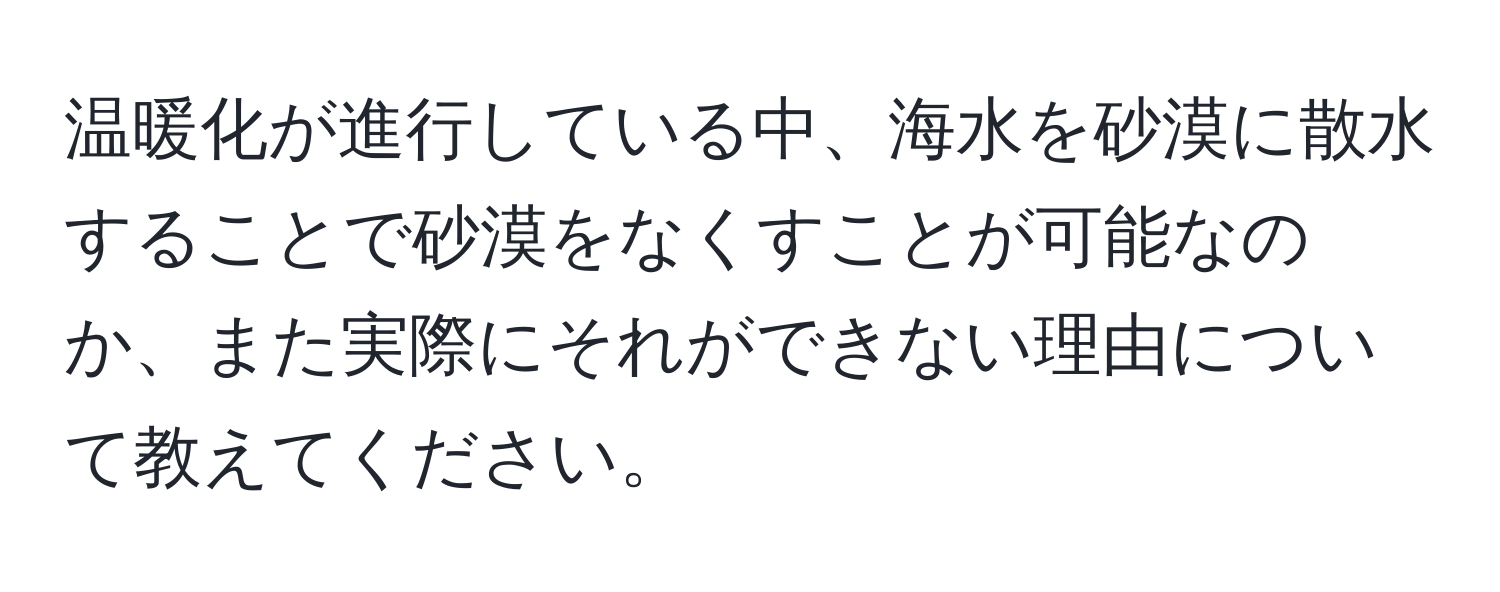 温暖化が進行している中、海水を砂漠に散水することで砂漠をなくすことが可能なのか、また実際にそれができない理由について教えてください。