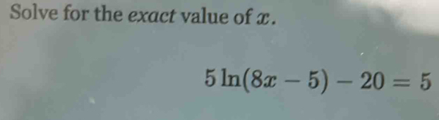 Solve for the exact value of x.
5ln (8x-5)-20=5