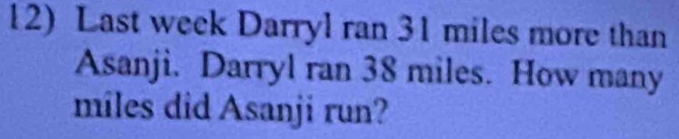 Last week Darryl ran 31 miles more than 
Asanji. Darryl ran 38 miles. How many
miles did Asanji run?