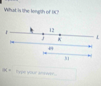 What is the length of IK?
1
12
J K
L
49
31
IK= type your answer...