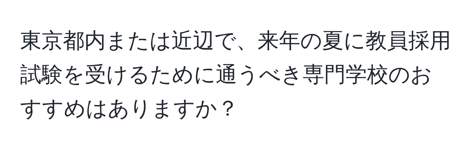 東京都内または近辺で、来年の夏に教員採用試験を受けるために通うべき専門学校のおすすめはありますか？