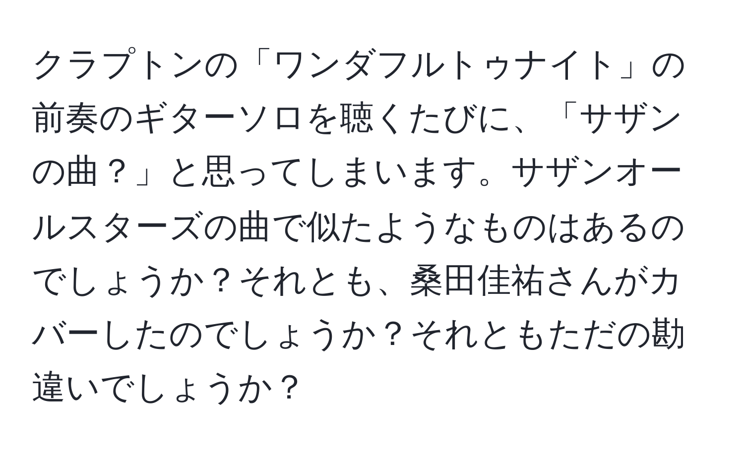 クラプトンの「ワンダフルトゥナイト」の前奏のギターソロを聴くたびに、「サザンの曲？」と思ってしまいます。サザンオールスターズの曲で似たようなものはあるのでしょうか？それとも、桑田佳祐さんがカバーしたのでしょうか？それともただの勘違いでしょうか？