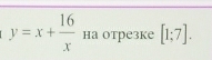 y=x+ 16/x  на отрезке [1;7].