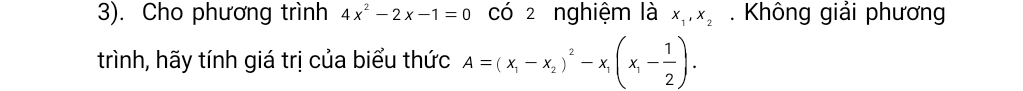 3). Cho phương trình 4x^2-2x-1=0 có 2 nghiệm là x_1, x_2. Không giải phương
trình, hãy tính giá trị của biểu thức A=(x_1-x_2)^2-x_1(x_1- 1/2 ).