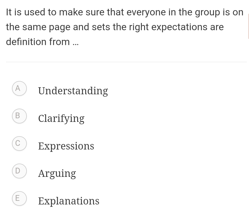 It is used to make sure that everyone in the group is on
the same page and sets the right expectations are
definition from ...
A Understanding
B Clarifying
C Expressions
D Arguing
E Explanations