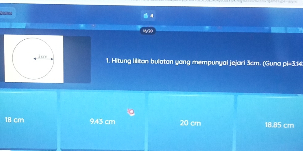 Kg a2sa07255Drgame Type=async
Bonus
16/20
1. Hitung lilitan bulatan yang mempunyai jejari 3cm. (Guna pl=3.14
18 cm 9.43 cm 20 cm 18.85 cm