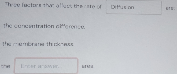 Three factors that affect the rate of Diffusion 
are: 
the concentration difference. 
the membrane thickness. 
the Enter answer... area.