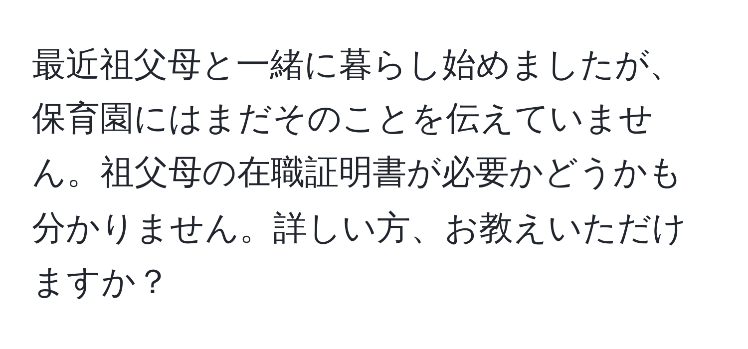 最近祖父母と一緒に暮らし始めましたが、保育園にはまだそのことを伝えていません。祖父母の在職証明書が必要かどうかも分かりません。詳しい方、お教えいただけますか？