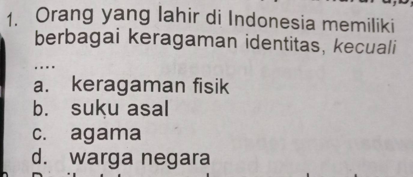 Orang yang lahir di Indonesia memiliki
berbagai keragaman identitas, kecuali
....
a. keragaman fisik
b. suku asal
c. agama
d. warga negara