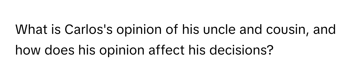 What is Carlos's opinion of his uncle and cousin, and how does his opinion affect his decisions?