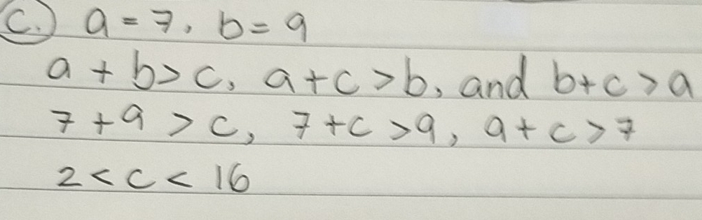 a=7, b=9
a+b>c, a+c>b , and b+c>a
7+9>c, 7+c>9, 9+c>7
2