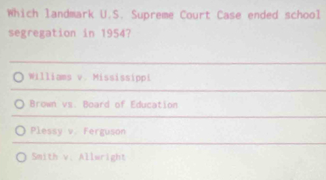 Which landmark U.S. Supreme Court Case ended school
segregation in 1954?
Williams v. Mississippi
Brown vs. Board of Education
Plessy v. Ferguson
Smith v. Allwright