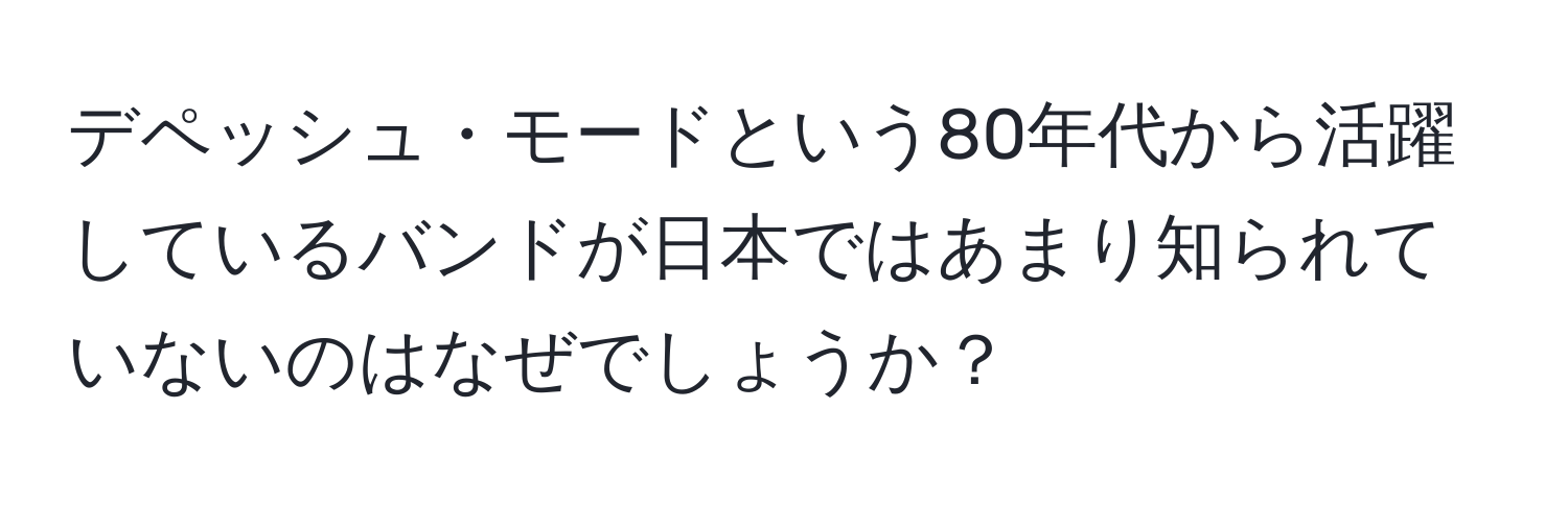 デペッシュ・モードという80年代から活躍しているバンドが日本ではあまり知られていないのはなぜでしょうか？